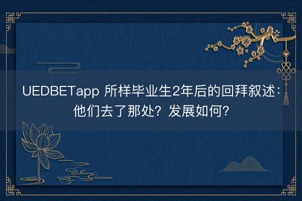 UEDBETapp 所样毕业生2年后的回拜叙述：他们去了那处？发展如何？