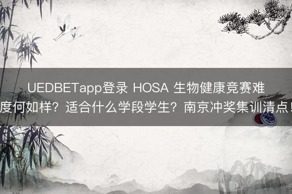 UEDBETapp登录 HOSA 生物健康竞赛难度何如样？适合什么学段学生？南京冲奖集训清点！