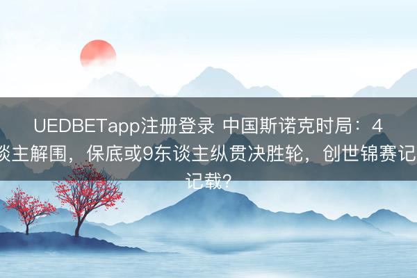 UEDBETapp注册登录 中国斯诺克时局：4东谈主解围，保底或9东谈主纵贯决胜轮，创世锦赛记载？