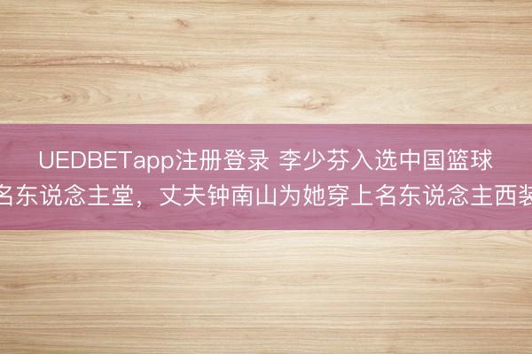 UEDBETapp注册登录 李少芬入选中国篮球名东说念主堂,丈夫钟南山为她穿上名东说念主西装