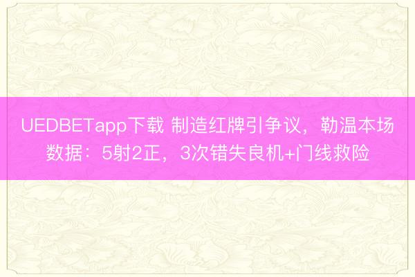 UEDBETapp下载 制造红牌引争议，勒温本场数据：5射2正，<a href=