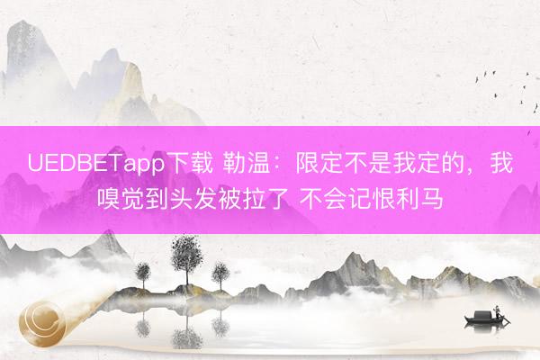 UEDBETapp下载 勒温：限定不是我定的，我嗅觉到头发被拉了 不会记恨利马
