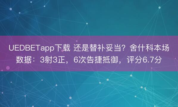 UEDBETapp下载 还是替补妥当？舍什科本场数据：3射3正，6次告捷抵御，<a href=