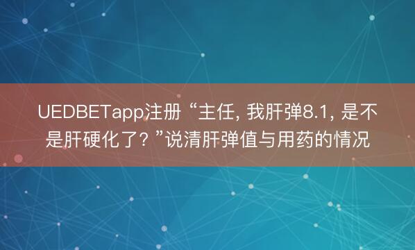 UEDBETapp注册 “主任， 我肝弹8.1， 是不是肝硬化了? ”说清肝弹值与用药的情况