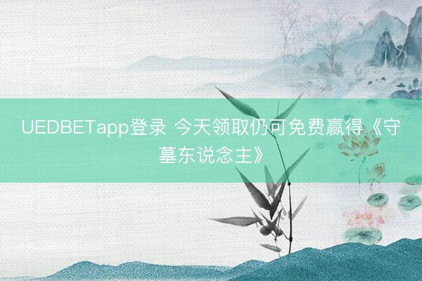 UEDBETapp登录 今天领取仍可免费赢得《守墓东说念主》