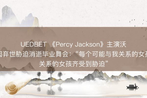 UEDBET 《Percy Jackson》主演沃克·斯科贝尔因弃世胁迫消逝毕业舞会:“每个可能与我关系的女孩齐受到胁迫”