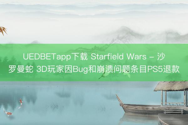 UEDBETapp下载 Starfield Wars - 沙罗曼蛇 3D玩家因Bug和崩溃问题条目PS5退款