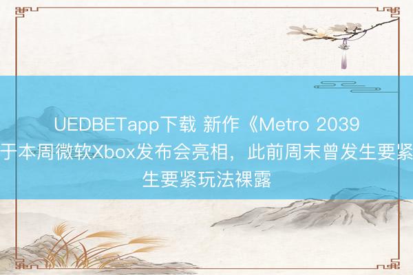 UEDBETapp下载 新作《Metro 2039》据传将于本周微软Xbox发布会亮相，此前周末曾发生要紧玩法裸露