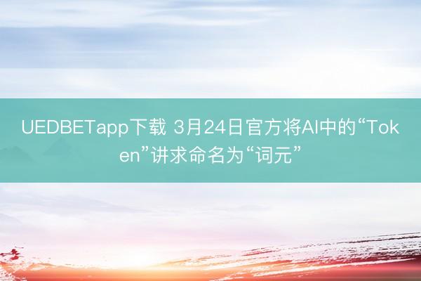 UEDBETapp下载 3月24日官方将AI中的“Token”讲求命名为“词元”