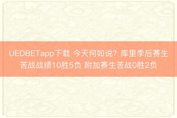 UEDBETapp下载 今天何如说？库里季后赛生苦战战绩10胜5负 附加赛生苦战0胜2负