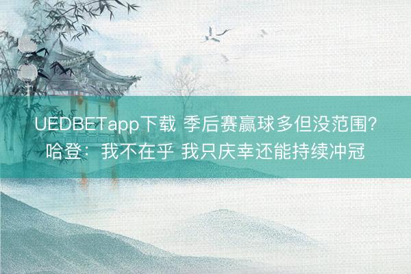 UEDBETapp下载 季后赛赢球多但没范围？哈登：我不在乎 我只庆幸还能持续冲冠