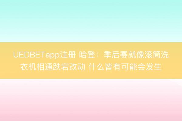 UEDBETapp注册 哈登:季后赛就像滚筒洗衣机相通跌宕改动 什么皆有可能会发生