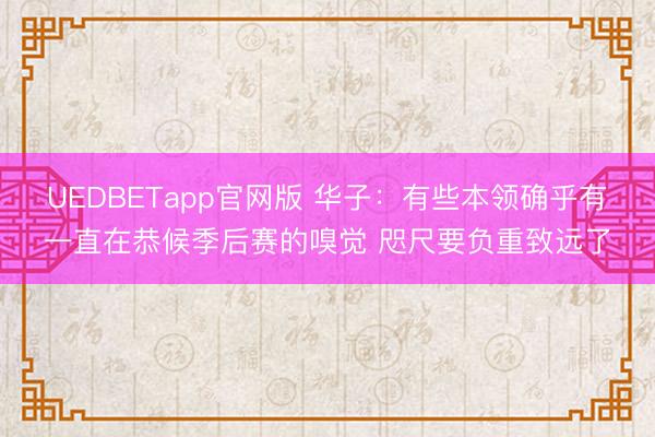 UEDBETapp官网版 华子：有些本领确乎有一直在恭候季后赛的嗅觉 咫尺要负重致远了