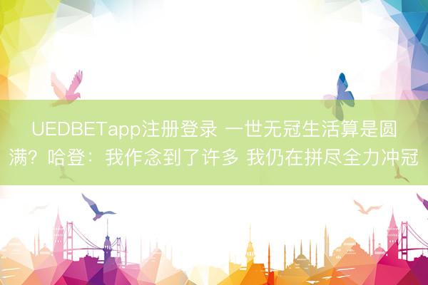 UEDBETapp注册登录 一世无冠生活算是圆满？哈登：我作念到了许多 我仍在拼尽全力冲冠