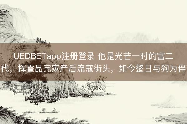 UEDBETapp注册登录 他是光芒一时的富二代,挥霍品完家产后流寇街头,如今整日与狗为伴