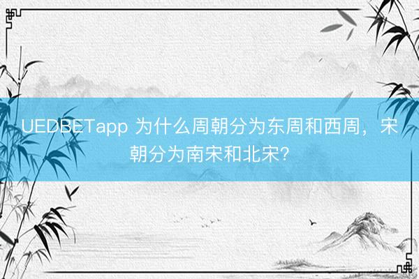 UEDBETapp 为什么周朝分为东周和西周，宋朝分为南宋和北宋？