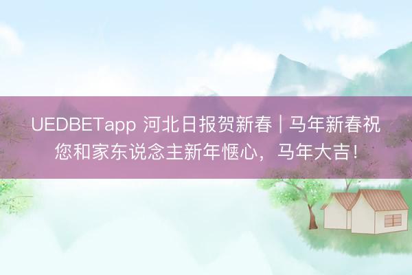 UEDBETapp 河北日报贺新春 | 马年新春祝您和家东说念主新年惬心，马年大吉！