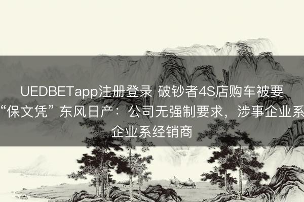 UEDBETapp注册登录 破钞者4S店购车被要求签署“保文凭” 东风日产：公司无强制要求，涉事企业系经销商