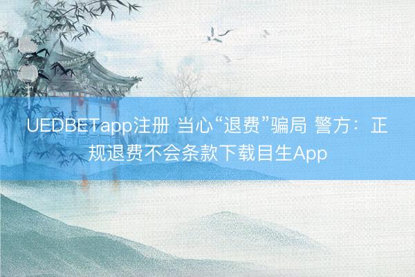 UEDBETapp注册 当心“退费”骗局 警方:正规退费不会条款下载目生App
