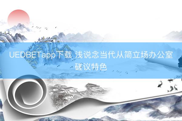 UEDBETapp下载 浅说念当代从简立场办公室磋议特色