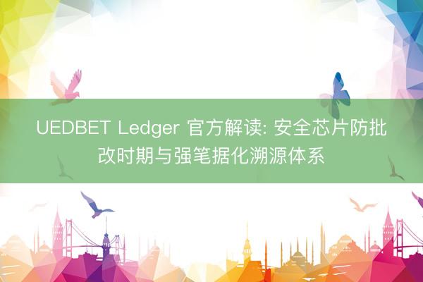 UEDBET Ledger 官方解读: 安全芯片防批改时期与强笔据化溯源体系