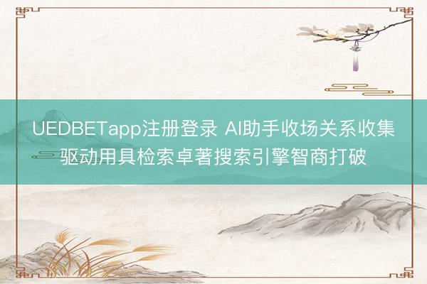 UEDBETapp注册登录 AI助手收场关系收集驱动用具检索卓著搜索引擎智商打破