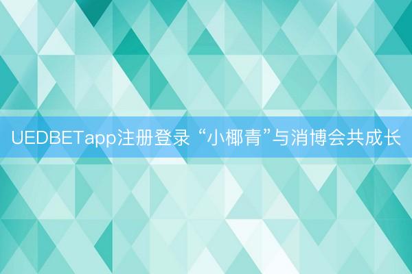 UEDBETapp注册登录 “小椰青”与消博会共成长
