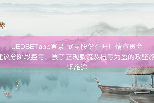 UEDBETapp登录 武昆股份召开厂情宣贯会: 建议分阶段控亏、罢了正现款流及扭亏为盈的攻坚旅途
