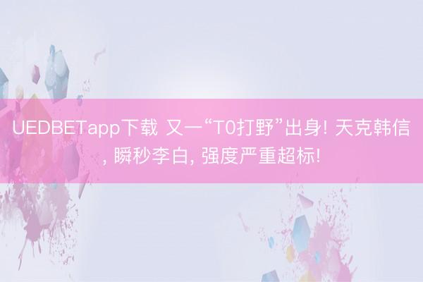 UEDBETapp下载 又一“T0打野”出身! 天克韩信， 瞬秒李白， 强度严重超标!