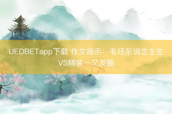 UEDBETapp下载 作文指示：毛坯东说念主生VS精装一又友圈