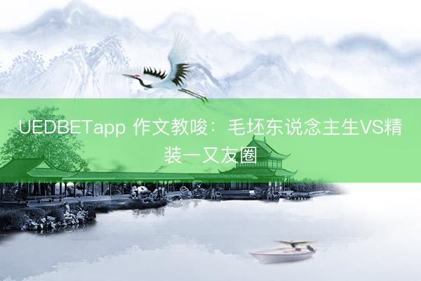 UEDBETapp 作文教唆：毛坯东说念主生VS精装一又友圈