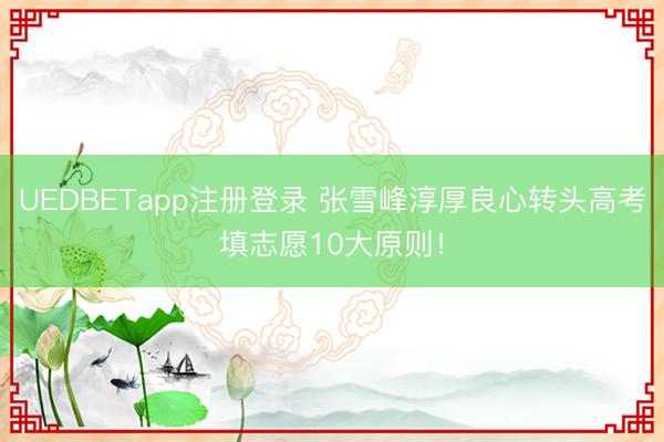 UEDBETapp注册登录 张雪峰淳厚良心转头高考填志愿10大原则！