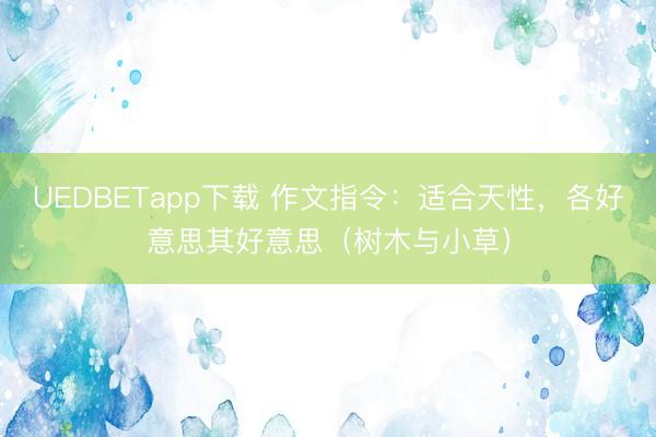 UEDBETapp下载 作文指令：适合天性，各好意思其好意思（树木与小草）