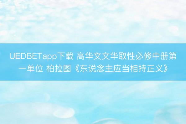 UEDBETapp下载 高华文文华取性必修中册第一单位 柏拉图《东说念主应当相持正义》