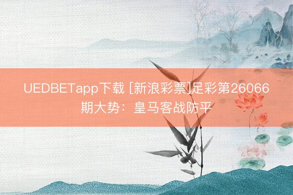 UEDBETapp下载 [新浪彩票]足彩第26066期大势：皇马客战防平