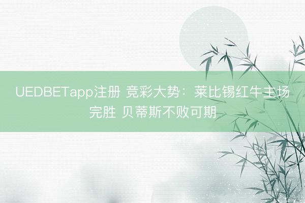 UEDBETapp注册 竞彩大势：莱比锡红牛主场完胜 贝蒂斯不败可期