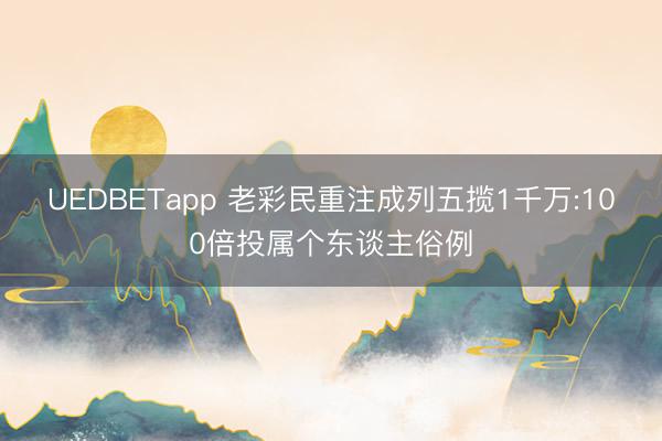 UEDBETapp 老彩民重注成列五揽1千万:100倍投属个东谈主俗例
