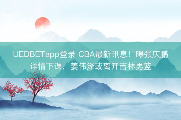 UEDBETapp登录 CBA最新讯息！曝张庆鹏详情下课，姜伟泽或离开吉林男篮