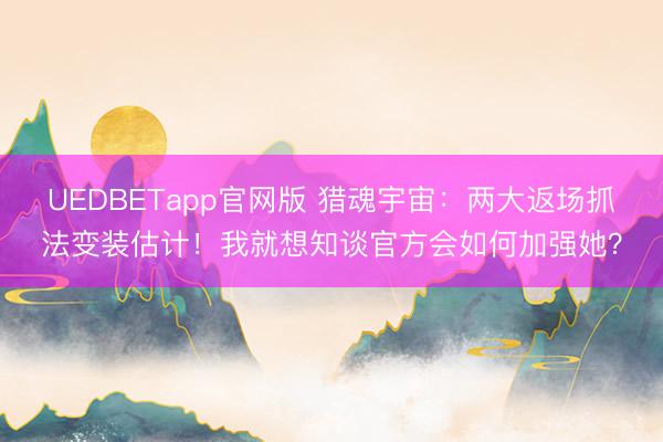 UEDBETapp官网版 猎魂宇宙：两大返场抓法变装估计！我就想知谈官方会如何加强她？