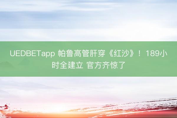 UEDBETapp 帕鲁高管肝穿《红沙》！189小时全建立 官方齐惊了