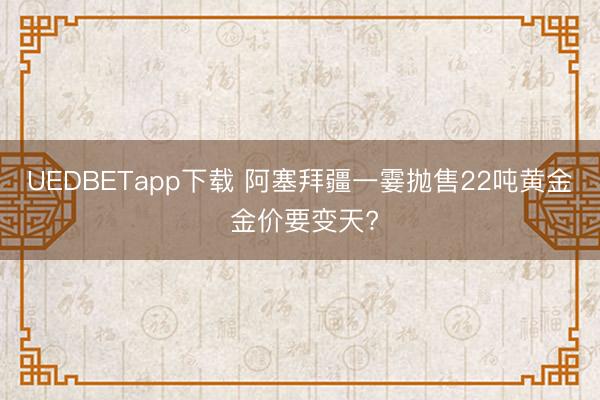 UEDBETapp下载 阿塞拜疆一霎抛售22吨黄金 金价要变天?