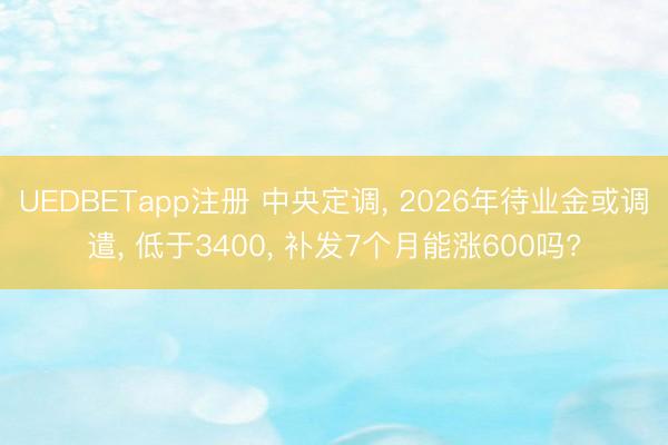 UEDBETapp注册 中央定调， 2026年待业金或调遣， 低于3400， 补发7个月能涨600吗?