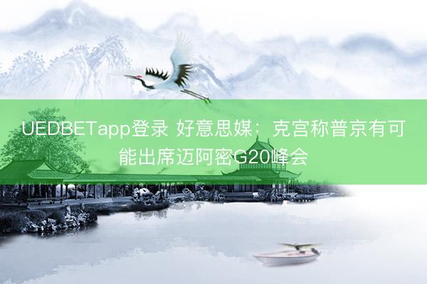 UEDBETapp登录 好意思媒：克宫称普京有可能出席迈阿密G20峰会