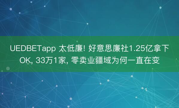 UEDBETapp 太低廉! 好意思廉社1.25亿拿下OK， 33万1家， 零卖业疆域为何一直在变