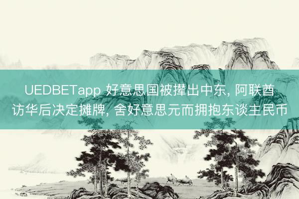 UEDBETapp 好意思国被撵出中东， 阿联酋访华后决定摊牌， 舍好意思元而拥抱东谈主民币