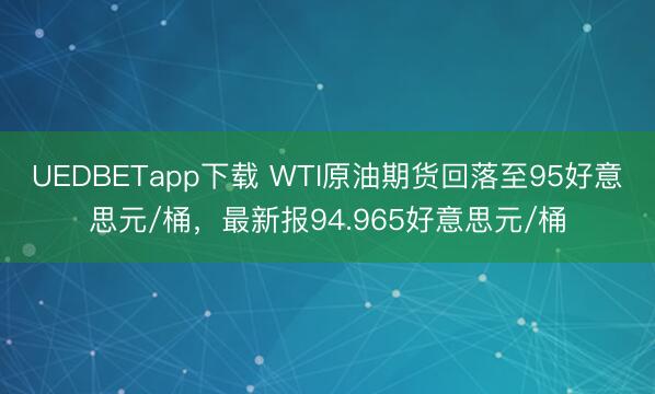 UEDBETapp下载 WTI原油期货回落至95好意思元/桶，最新报94.965好意思元/桶