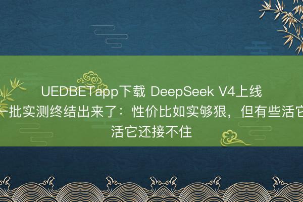 UEDBETapp下载 DeepSeek V4上线三天，第一批实测终结出来了：性价比如实够狠，但有些活它还接不住