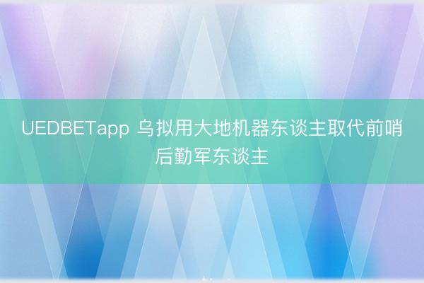 UEDBETapp 乌拟用大地机器东谈主取代前哨后勤军东谈主