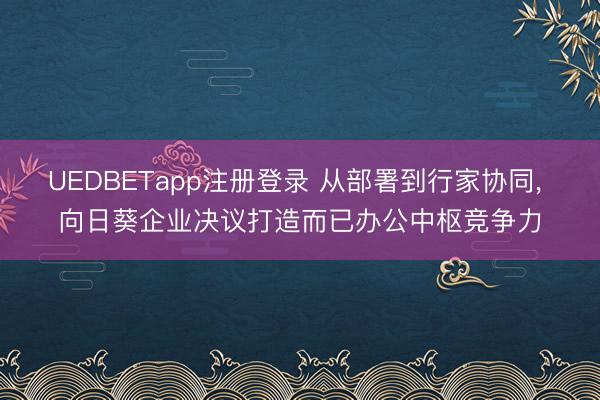 UEDBETapp注册登录 从部署到行家协同， 向日葵企业决议打造而已办公中枢竞争力