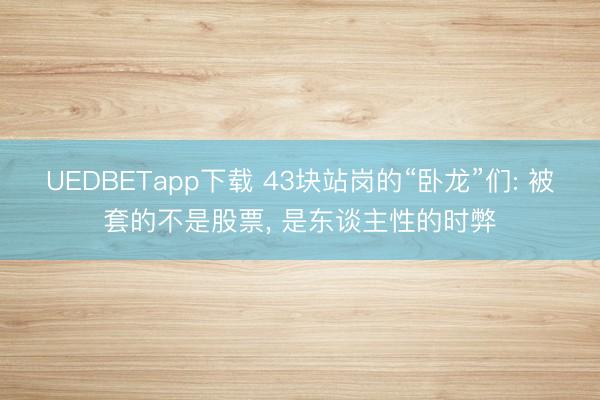 UEDBETapp下载 43块站岗的“卧龙”们: 被套的不是股票， 是东谈主性的时弊